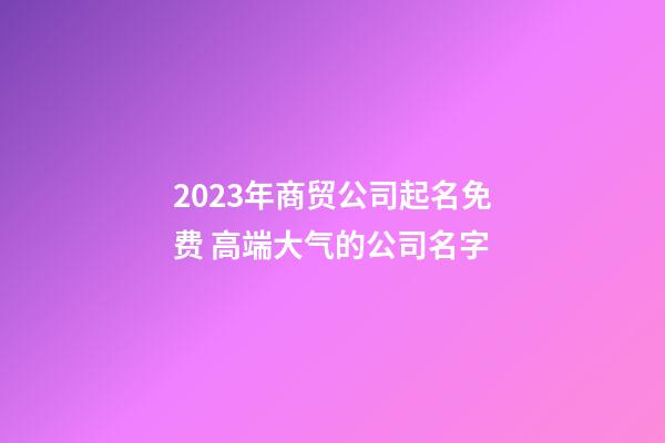 2023年商贸公司起名免费 高端大气的公司名字